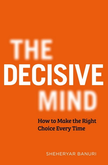 The Decisive Mind: How to Make the Right Choice Every Time - SHEHERYAR BANURI