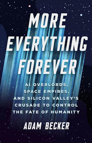 More Everything Forever: AI Overlords, Space Empires, and Silicon Valley&#39;s Crusade to Control the Fate of Humanity - ADAM BECKER