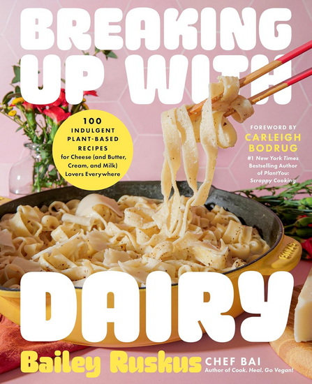 Breaking Up with Dairy: 100 Indulgent Plant-based Recipes for Cheese (and Butter, Cream, and Milk) Lovers Everywhere - BAILEY RUSKUS - CARLEIGH BODRUG