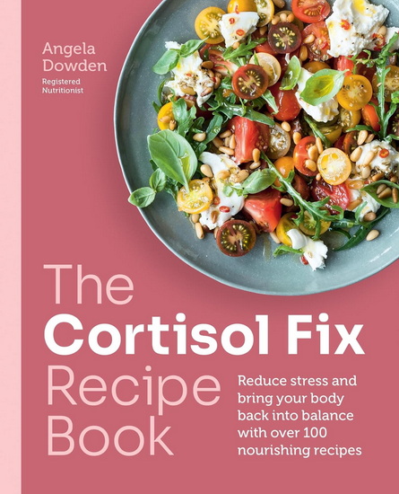 The Cortisol Fix Recipe Book: Reduce stress and bring your body back into balance with over 100 nourishing recipes - ANGELA DOWDEN