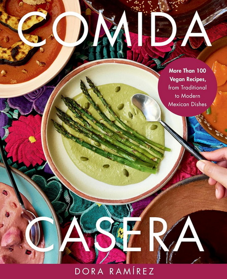 Comida Casera: More Than 100 Vegan Recipes, from Traditional to Modern Mexican Dishes - DORA RAMÍREZ