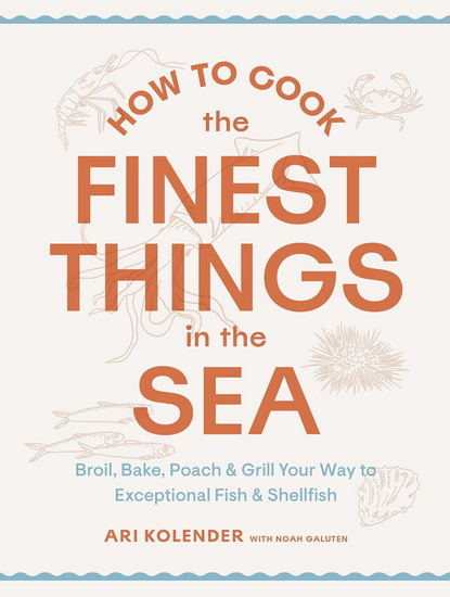 How to Cook the Finest Things in the Sea: Broil, Bake, Poach & Grill Your Way to Exceptional Fish & Shellfish - ARI KOLENDER - NOAH GALUTEN