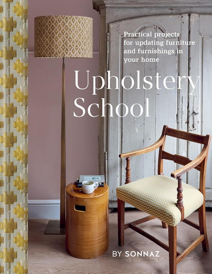 Upholstery School: Practical Projects for Updating Furniture and Furnishings in Your Home - SONNAZ NOORANVARY