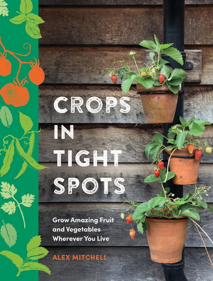 Crops in Tight Spots: Grow Amazing Fruit and Vegetables Wherever You Like - ALEX MITCHELL