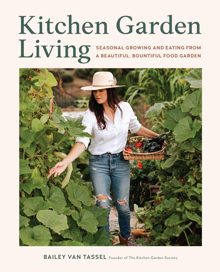 Kitchen Garden Living: Seasonal Growing and Eating from a Beautiful, Bountiful Food Garden - BAILEY VAN TASSEL