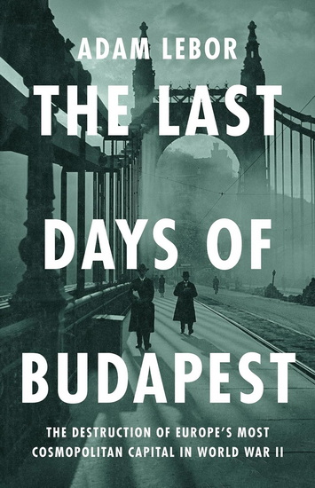 The Last Days of Budapest: The Destruction of Europe’s Most Cosmopolitan Capital in World War II - ADAM LEBOR