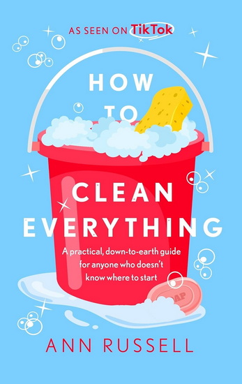 How to Clean Everything: A practical, down to earth guide for anyone who doesn&#39;t know where to start - ANN RUSSELL