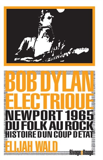 Bob Dylan électrique : Newport 1965 : du folk au rock, histoire d&#39;un coup d&#39;Etat - ELIJAH WALD
