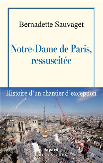 Notre-Dame de Paris, ressuscitée : histoire d&#39;un chantier d&#39;exception - BERNADETTE SAUVAGET