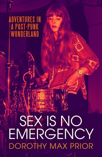 Sex Is No Emergency: Adventures in a Post Punk Wonderland - DOROTHY MAX PRIOR