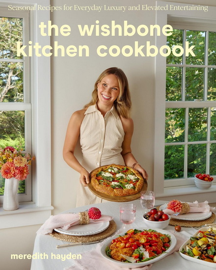 The Wishbone Kitchen Cookbook: Seasonal Recipes for Everyday Luxury and Elevated Entertaining - MEREDITH HAYDEN