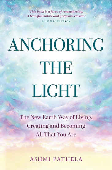 Anchoring the Light: The New Earth Way of Living, Creating and Becoming All That You Are - ASHMI PATHELA