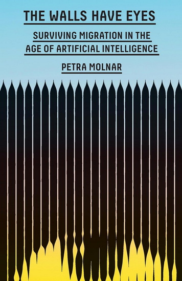 The Walls Have Eyes: Surviving Migration in the Age of Artificial Intelligence - PETRA MOLNAR