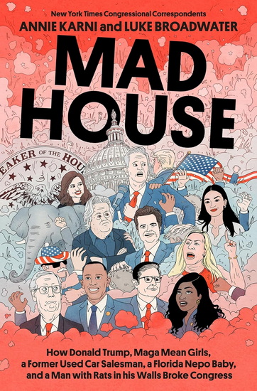 Mad House: How Donald Trump, Maga Mean Girls, a Former Used Car Salesman, a Florida Nepo Baby, and a Man with Rats in His Walls Broke Congress - ANNIE KARNI - LUKE BROADWATER