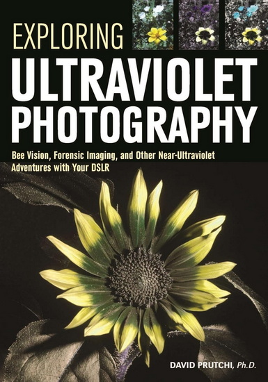 Exploring Ultraviolet Photography: Bee Vision, Forensic Imaging, and Other NearUltraviolet Adventures with Your DSLR - DAVID PRUTCHI