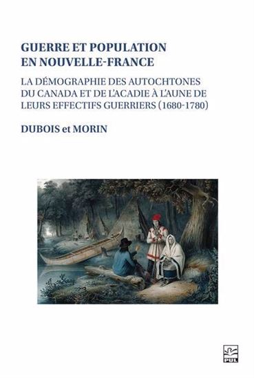 Guerre et population en Nouvelle-France : La démographie des Autochtones du Canada et de l’Acadie à l’aune de leurs effectifs guerriers (1680-1780) - PAUL-ANDRÉ DUBOIS - MAXIME MORIN