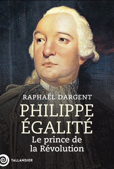 Philippe-Égalité : le prince de la Révolution - RAPHAËL DARGENT