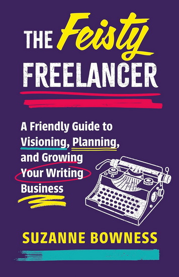 The Feisty Freelancer: A Friendly Guide to Visioning, Planning, and Growing Your Writing Business - SUZANNE BOWNESS