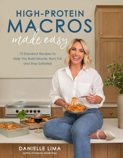 High-Protein Macros Made Easy: 75 Standout Recipes to Help You Build Muscle, Burn Fat and Stay Satiated - DANIELLE LIMA