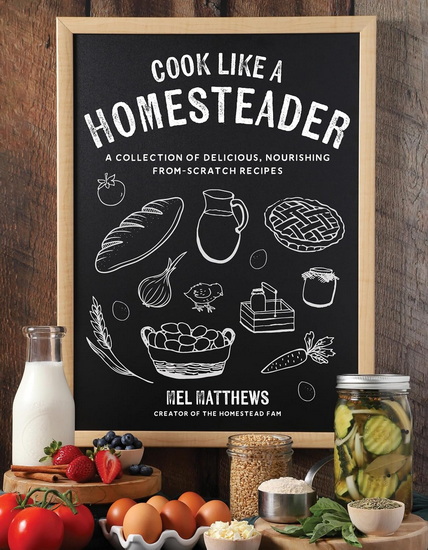 Cook Like a Homesteader: A Collection of Delicious, Nourishing From-Scratch Recipes - MEL MATTHEWS