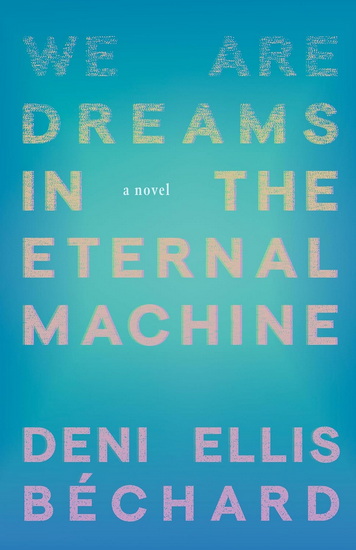 We Are Dreams in the Eternal Machine - DENI BÉCHARD