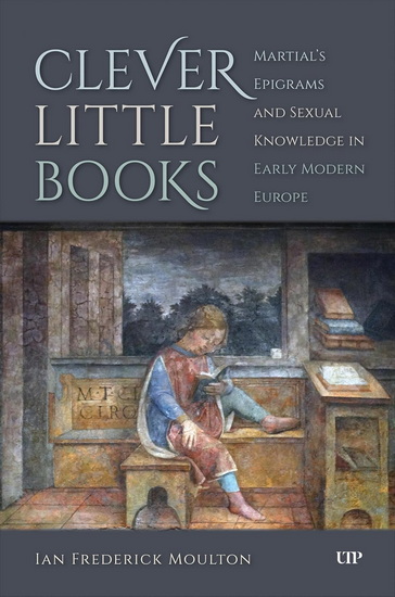 Clever Little Books: Martial's Epigrams and Sexual Knowledge in Early Modern Europe - IAN FREDERICK MOULTON
