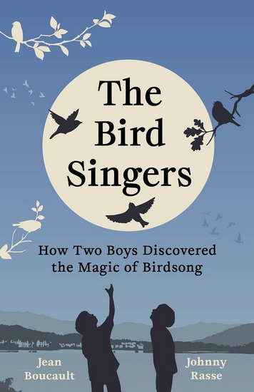 The Bird Singers: How Two Boys Discovered the Magic of Birdsong - JEAN BOUCAULT - JOHNNY RASSE
