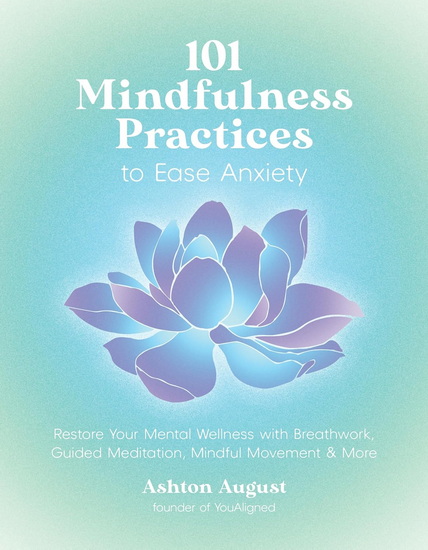 101 Mindfulness Practices to Ease Anxiety: Restore Your Mental Wellness with Breathwork, Guided Meditation, Mindful Movement and More - ASHTON AUGUST