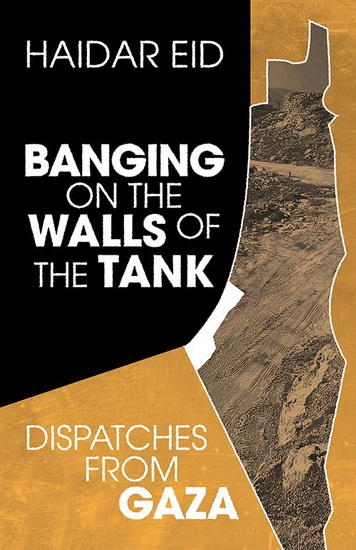 Banging on the Walls of the Tank: Dispatches from Gaza - HAIDAR EID
