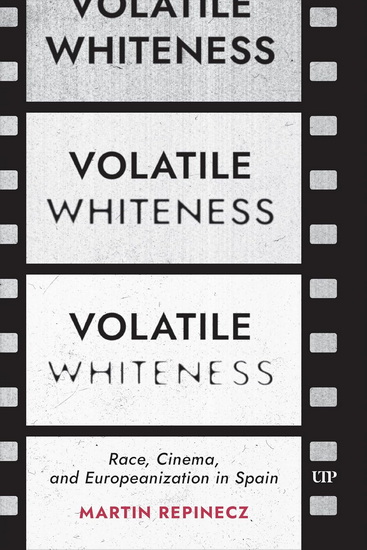 Volatile Whiteness: Race, Cinema, and Europeanization in Spain - MARTIN REPINECZ