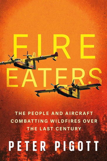 Fire Eaters: The People and Aircraft Combatting Wildfires Over the Last Century - PETER PIGOTT