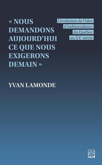 Nous demandons aujourd&#39;hui ce que nous exigerons demain : L&#39;évolution de l&#39;idée d&#39;indépendance du Québec au XXe siècle - YVAN LAMONDE