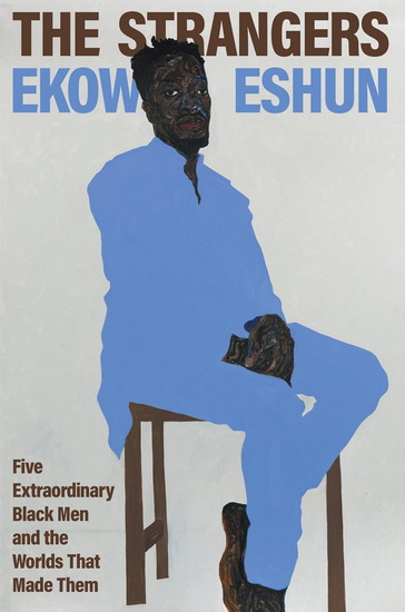 The Strangers: Five Extraordinary Black Men and the Worlds That Made Them - EKOW ESHUN