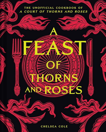 A Feast of Thorns and Roses: The Unofficial Cookbook of A Court of Thorns and Roses - CHELSEA COLE