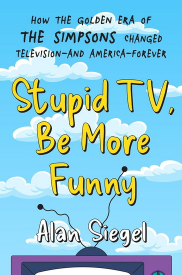 Stupid TV, Be More Funny: How the Golden Era of The Simpsons Changed TV-and American-Forever - ALAN SIEGEL