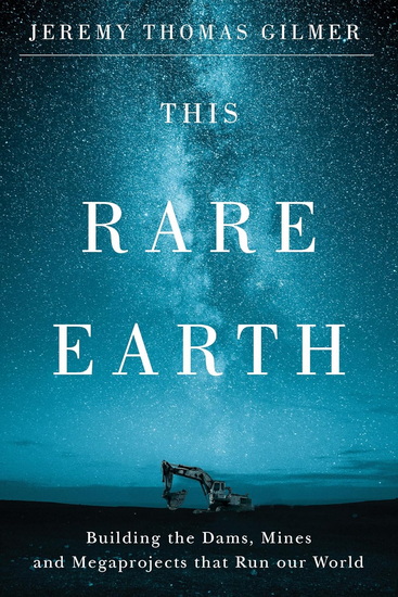 This Rare Earth: Building the Dams, Mines and Megaprojects that Run our World - JEREMY GILMER