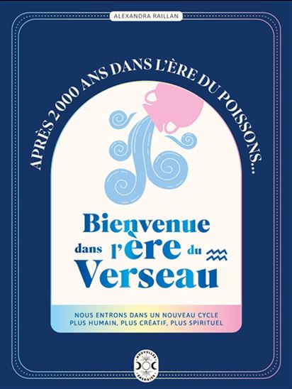 Bienvenue dans l&#39;ère du Verseau : après 2.000 ans dans l&#39;ère du Poissons... : nous entrons dans un nouveau cycle plus humain, plus créatif, plus spirituel - ALEXANDRA RAILLAN