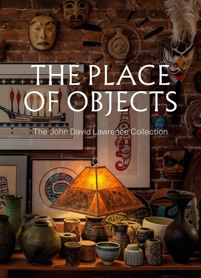 The Place of Objects: The John David Lawrence Collection - MICHAEL J. PROKOPOW - STEPHANIE REBICK