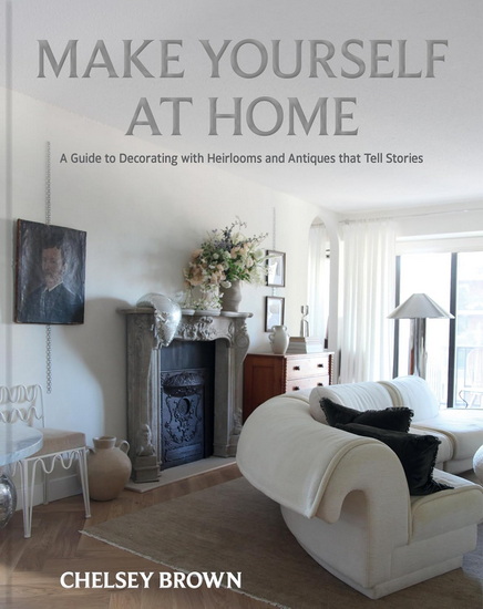 Make Yourself at Home: A Guide to Decorating with Heirlooms and Antiques that Tell Stories - CHELSEY BROWN