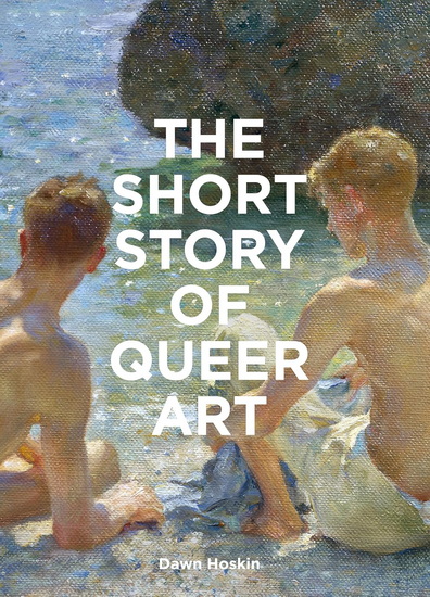 The Short Story of Queer Art: A Pocket Guide to Key Breakthroughs, Movements, Works & Themes - DAWN HOSKIN