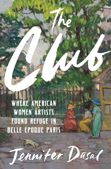The Club: Where American Women Artists Found Refuge in Belle Epoque Paris - JENNIFER DASAL