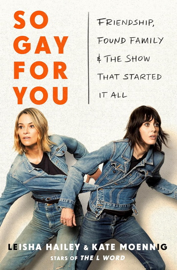 So Gay For You: Friendship, Found Family, and the Show That Started It All - KATE MOENNIG - LEISHA HAILEY