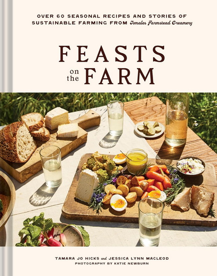 Feasts on the Farm: Over 60 Seasonal Recipes and Stories of Sustainable Farming from Tomales Farmstead Creamery - TAMARA HICKS - JESSICA MACLEOD