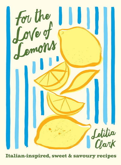 For the Love of Lemons: Italian-inspired, Sweet and Savoury Recipes - LETITIA CLARK