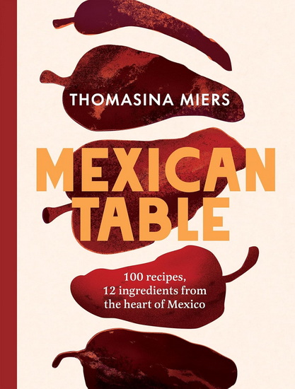 Mexican Table: 100 Fresh, Flavour-Packed Recipes Using 12 Staple Ingredients - THOMASINA MIERS