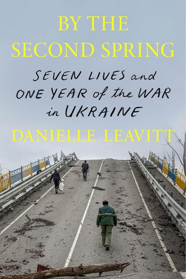 By the Second Spring: Seven Lives and One Year of the War in Ukraine - DANIELLE LEAVITT