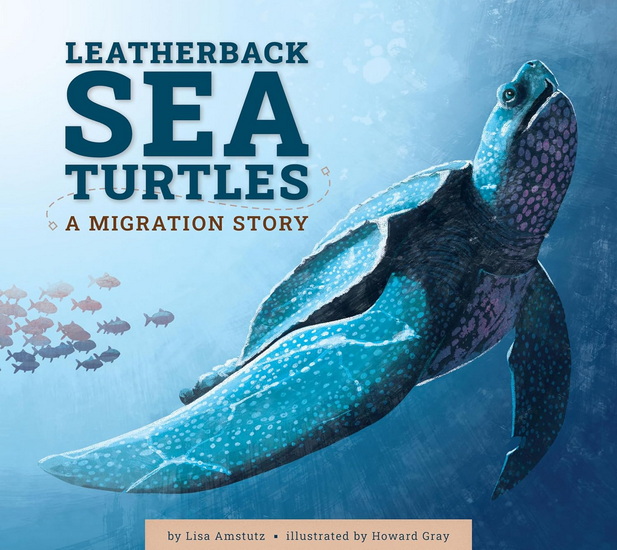 Leatherback Sea Turtles: A Migration Story - LISA AMSTUTZ - HOWARD GRAY