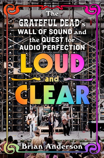 Loud and Clear: The Grateful Dead's Wall of Sound and the Quest for Audio Perfection - BRIAN ANDERSON