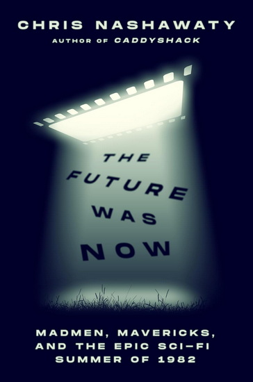 The Future Was Now: Madmen, Mavericks, and the Epic Sci-Fi Summer of 1982 - CHRIS NASHAWATY