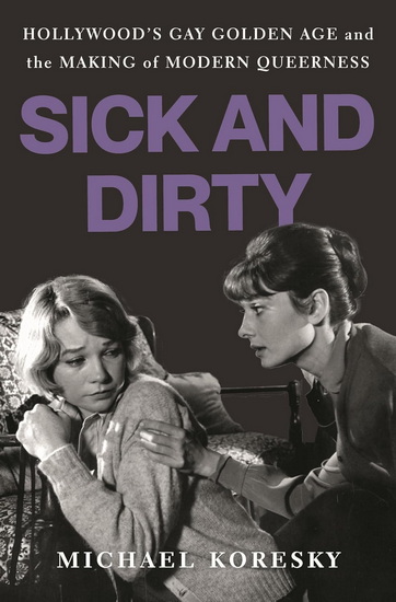 Sick and Dirty: Hollywood&#39;s Gay Golden Age and the Making of Modern Queerness - MICHAEL KORESKY
